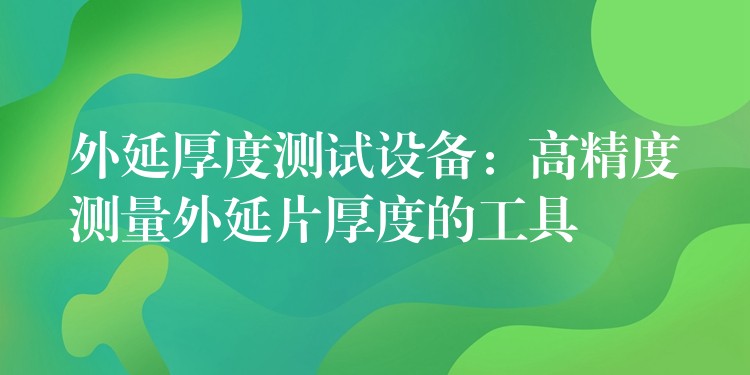 外延厚度測試設備：高精度測量外延片厚度的工具