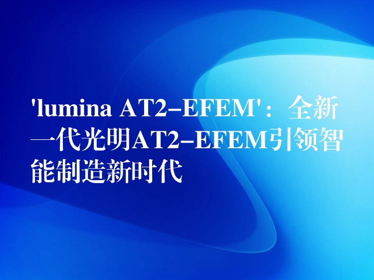 ‘lumina AT2-EFEM’：全新一代光明AT2-EFEM引領智能制造新時代