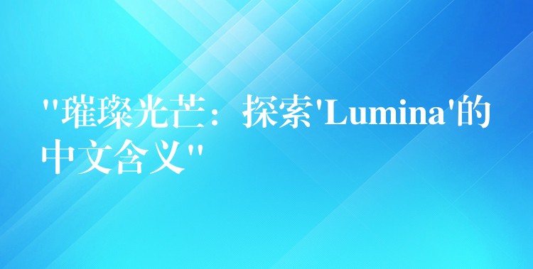 “璀璨光芒：探索’Lumina’的中文含義”