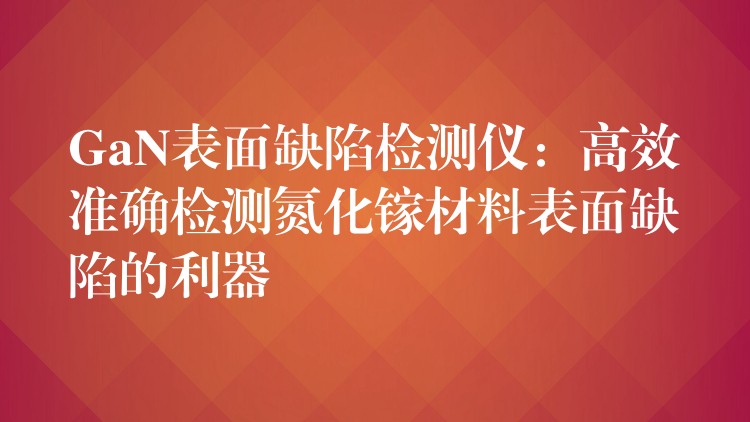 GaN表面缺陷檢測儀：高效準確檢測氮化鎵材料表面缺陷的利器