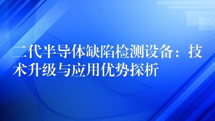 二代半導體缺陷檢測設備：技術升級與應用優勢探析