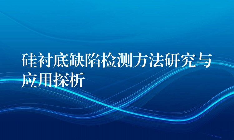 硅襯底缺陷檢測方法研究與應(yīng)用探析