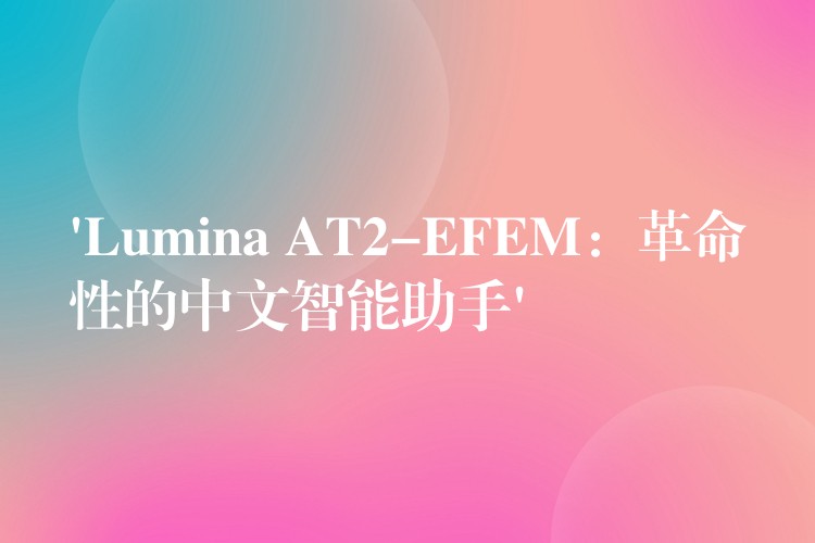 ‘Lumina AT2-EFEM：革命性的中文智能助手’