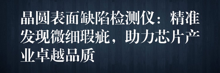 晶圓表面缺陷檢測儀：精準發(fā)現(xiàn)微細瑕疵，助力芯片產業(yè)卓越品質