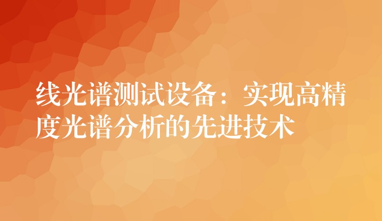 線光譜測試設備：實現高精度光譜分析的先進技術