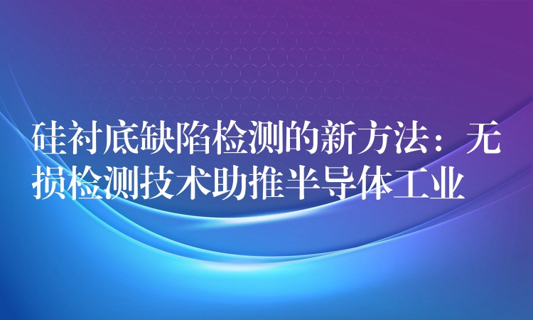 硅襯底缺陷檢測的新方法：無損檢測技術(shù)助推半導(dǎo)體工業(yè)