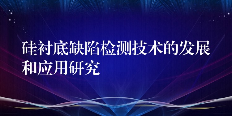 硅襯底缺陷檢測技術的發展和應用研究