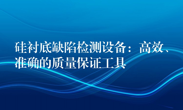 硅襯底缺陷檢測設備：高效、準確的質量保證工具