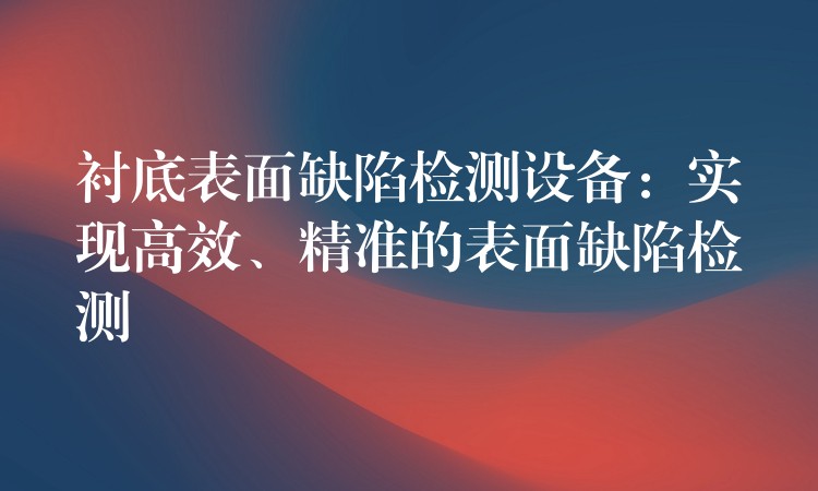 襯底表面缺陷檢測設備：實現高效、精準的表面缺陷檢測