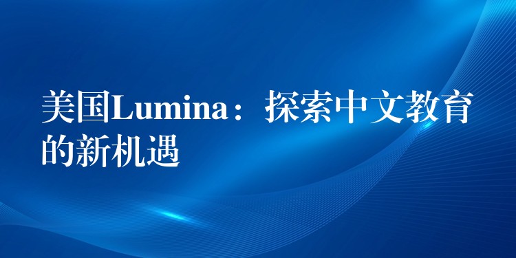 美國Lumina：探索中文教育的新機遇