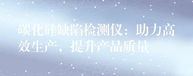 碳化硅缺陷檢測儀：助力高效生產(chǎn)，提升產(chǎn)品質(zhì)量