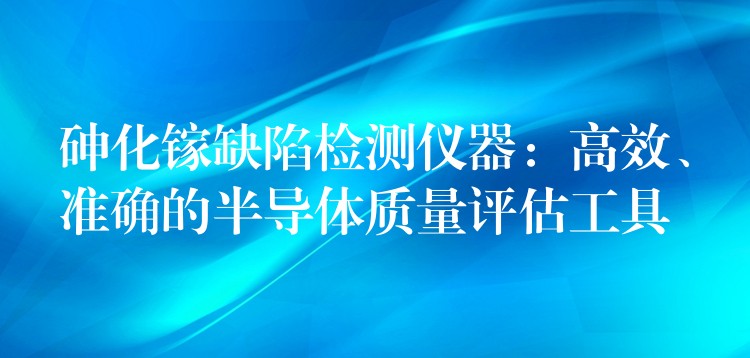 砷化鎵缺陷檢測儀器：高效、準確的半導體質量評估工具