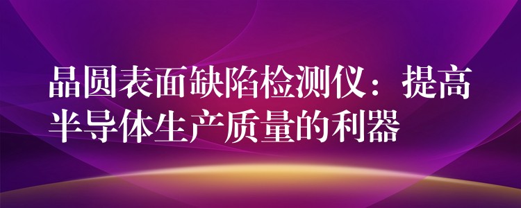 晶圓表面缺陷檢測儀：提高半導體生產質量的利器