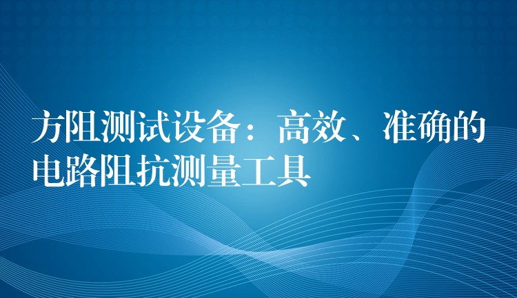 方阻測試設備：高效、準確的電路阻抗測量工具