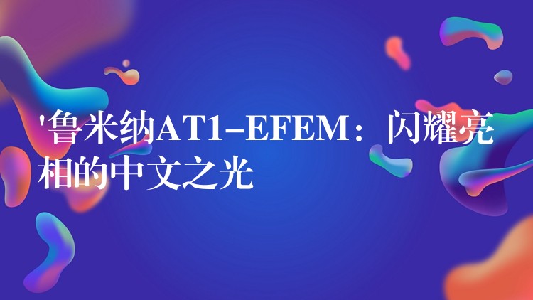 ‘魯米納AT1-EFEM：閃耀亮相的中文之光