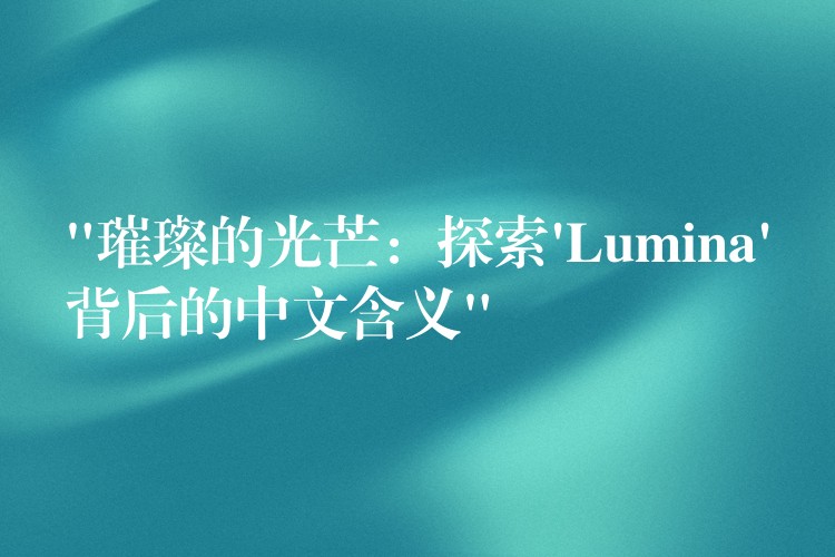 “璀璨的光芒：探索’Lumina’背后的中文含義”