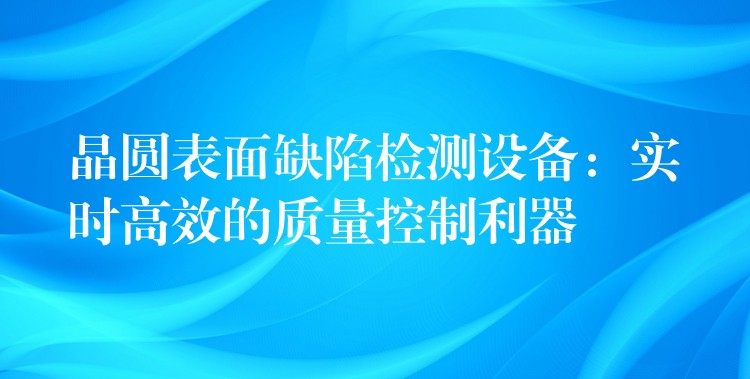 晶圓表面缺陷檢測設備：實時高效的質量控制利器