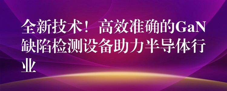 全新技術！高效準確的GaN缺陷檢測設備助力半導體行業