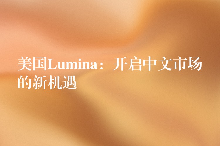 美國Lumina：開啟中文市場的新機遇