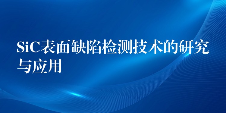 SiC表面缺陷檢測(cè)技術(shù)的研究與應(yīng)用