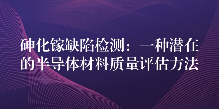 砷化鎵缺陷檢測：一種潛在的半導體材料質量評估方法