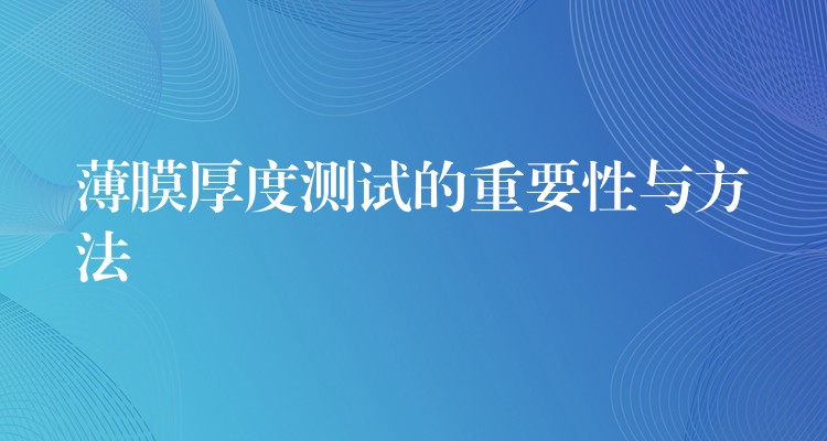 薄膜厚度測試的重要性與方法