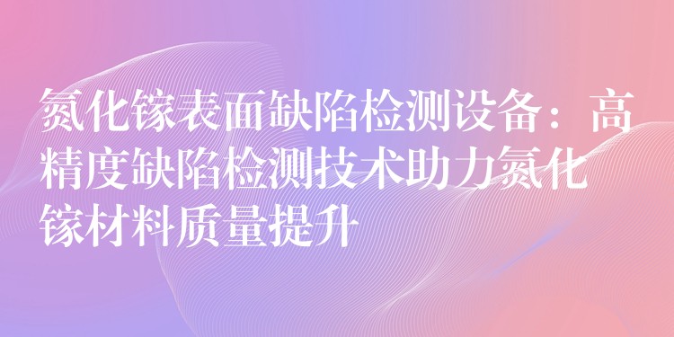 氮化鎵表面缺陷檢測設備：高精度缺陷檢測技術助力氮化鎵材料質量提升