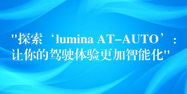 “探索‘lumina AT-AUTO’：讓你的駕駛體驗更加智能化”