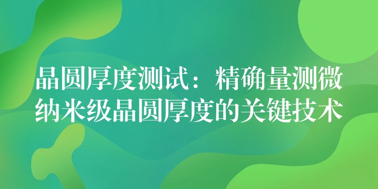 晶圓厚度測試：精確量測微納米級晶圓厚度的關鍵技術