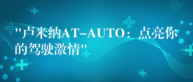 “盧米納AT-AUTO：點亮你的駕駛激情”