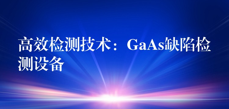 高效檢測技術：GaAs缺陷檢測設備