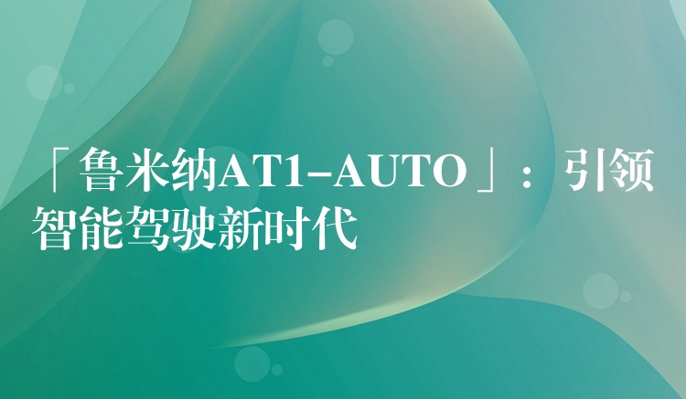 「魯米納AT1-AUTO」：引領智能駕駛新時代