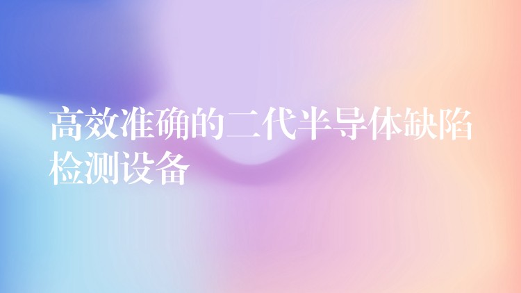 高效準確的二代半導體缺陷檢測設備