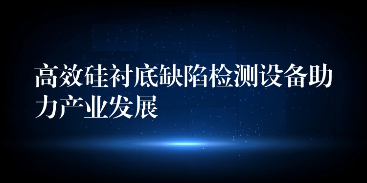 高效硅襯底缺陷檢測設備助力產(chǎn)業(yè)發(fā)展