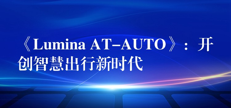 《Lumina AT-AUTO》：開創(chuàng)智慧出行新時代