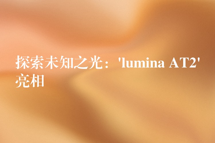 探索未知之光：’lumina AT2’亮相