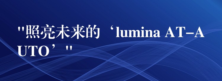 “照亮未來的‘lumina AT-AUTO’”