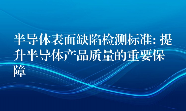 半導(dǎo)體表面缺陷檢測(cè)標(biāo)準(zhǔn): 提升半導(dǎo)體產(chǎn)品質(zhì)量的重要保障