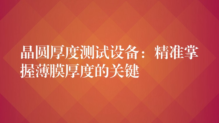 晶圓厚度測試設備：精準掌握薄膜厚度的關鍵