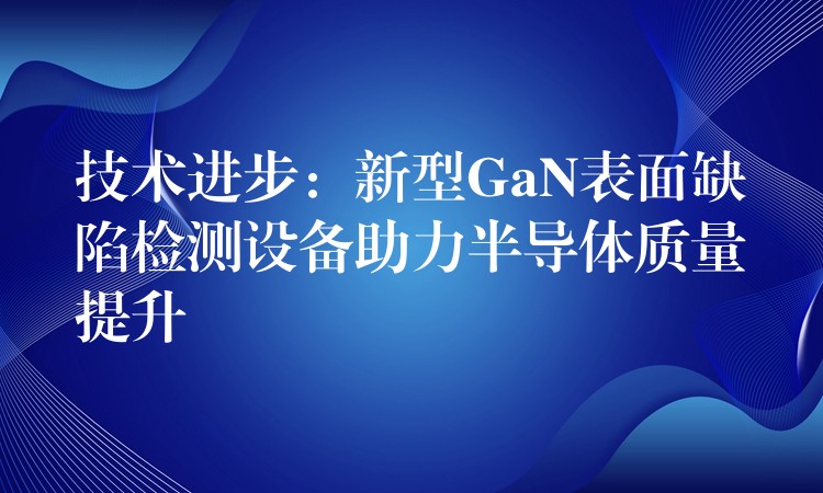 技術進步：新型GaN表面缺陷檢測設備助力半導體質量提升