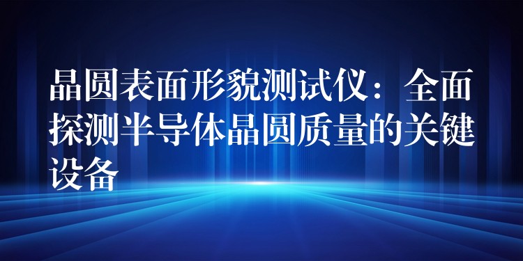 晶圓表面形貌測試儀：全面探測半導體晶圓質量的關鍵設備