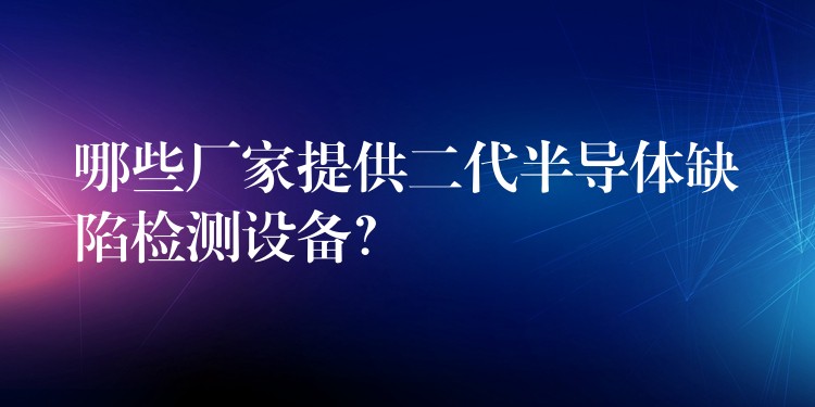 哪些廠家提供二代半導體缺陷檢測設備？