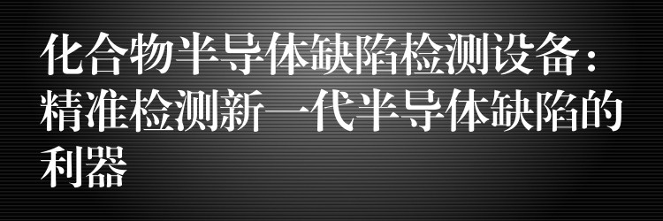 化合物半導體缺陷檢測設備：精準檢測新一代半導體缺陷的利器