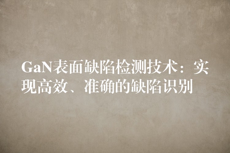 GaN表面缺陷檢測技術：實現高效、準確的缺陷識別