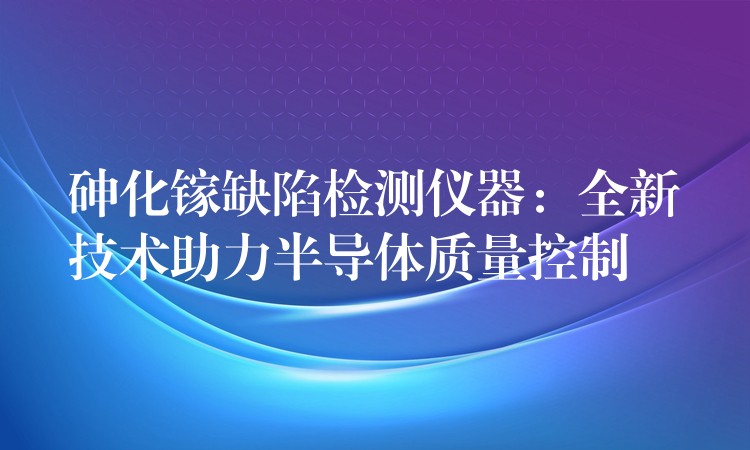 砷化鎵缺陷檢測儀器：全新技術助力半導體質量控制