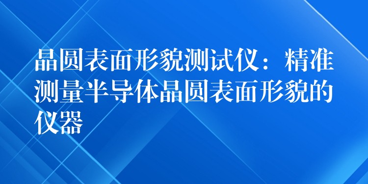 晶圓表面形貌測試儀：精準測量半導體晶圓表面形貌的儀器