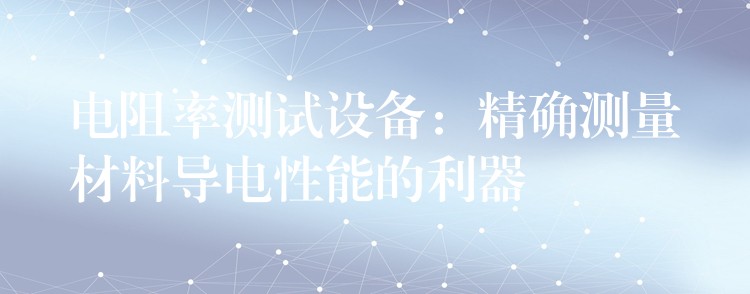 電阻率測試設備：精確測量材料導電性能的利器