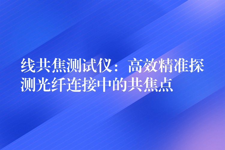 線共焦測試儀：高效精準探測光纖連接中的共焦點