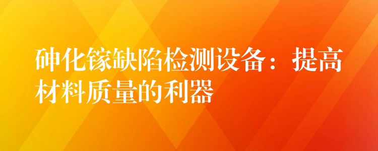 砷化鎵缺陷檢測設備：提高材料質量的利器