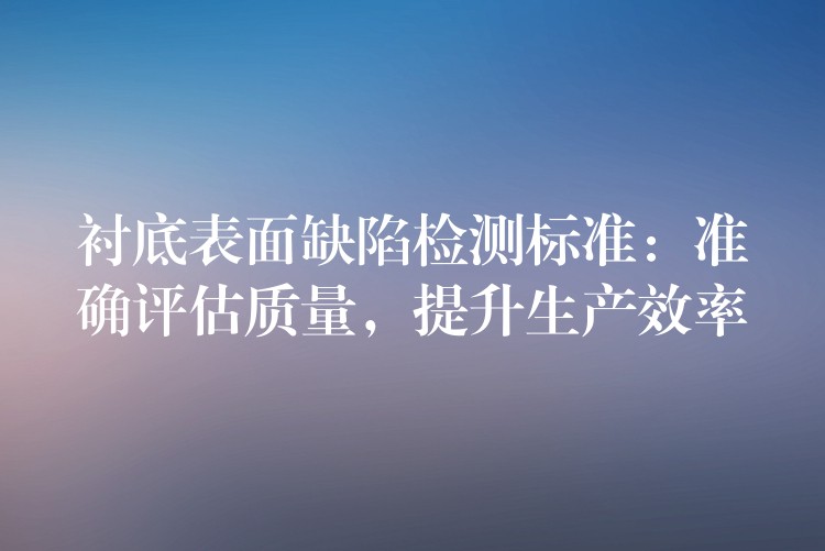 襯底表面缺陷檢測標準：準確評估質量，提升生產效率